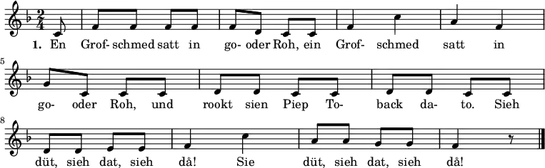
{ \key f \major \time 2/4 \partial 8 {
  c'8 f'8 f'8 f'8 f'8 f'8 d'8 c'8 c'8 f'4 c''4 a'4 f'4 \break
  g'8 c'8 c'8 c'8 d'8 d'8 c'8 c'8 d'8 d'8 c'8 c'8 d'8 d'8 \break
  e'8 e'8 f'4 c''4 a'8 a'8 g'8 g'8 f'4 r8 \bar "|."

} }
\addlyrics {
\set stanza = #"1. "
  En Grof- schmed satt in go- oder Roh, ein Grof- schmed satt in go- oder Roh, und rookt sien Piep To- back da- to. Sieh düt, sieh dat, sieh då!  Sie düt, sieh dat, sieh då!
}
