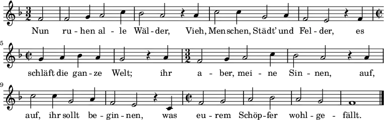 
\relative f' { \key f \major \time 3/2 \partial 2 f2 | f g4 a2 c4 | bes2 a r4 a | c2 c4 g2 a4 | f2 e r4 f | 
\time 2/2 g a bes a | g2 r4 a |
\time 3/2 f2 g4 a2 c4 | bes2 a r4 a | c2 c4 g2 a4 | f2 e r4 c | \time 2/2 f2 g | a bes | a g | f1 \bar "|." } 
\addlyrics {
Nun ru -- hen al -- le Wäl -- der,
Vieh, Men -- schen, Städt’ und Fel -- der,
es schläft die gan -- ze Welt;
ihr a -- ber, mei -- ne Sin -- nen,
auf, auf, ihr sollt be -- gin -- nen,
was eu -- rem Schöp -- fer wohl -- ge -- fällt.
}