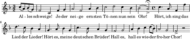 
\relative c'' { \key f \major  \time 3/2 \partial 2
             c8( a8) bes8( g8) | f2 c2 f4 g4 |
             a2 f2 a4 bes4 | c2 d2 c4 bes4 | \partial 1 bes2( a2->) \fermata \bar "|:" |
             \time 4/4 c4. a8 f4 f'4 | d4. c8 bes4 a4 |
             g4. a8 bes4 g4 | c4. bes8 a4 g4 | f2 g2 | a4 bes4 c4 d8( bes8)|
             a2 g2 | f2-> r2 \bar ":|"
}
\addlyrics {
     Al -- les | schwei -- ge! Je -- der | nei -- ge ern -- sten |
     Tö -- nen nun sein | Ohr! | Hört, ich sing das | Lied der Lie -- der! |
     Hört es, mei -- ne | deut -- schen Brü -- der! | Hall es, |
     hall es wie -- der | fro -- her | Chor!
}
