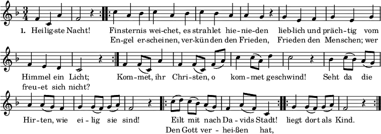 
\header { tagline = ##f }
\layout { indent = 0 \context { \Score \remove "Bar_number_engraver" } }

Melodie = { \key f \major \time 3/4 \small \set Staff.midiInstrument = #"clarinet"
\repeat volta 2 { f'4 c'4 a'4 | f'2 r4 }
\repeat volta 2 { c''4 a'4 bes'4 | c''4 a'4 bes'4 | c''4 bes'4 a'4 | a'4 g'4 r4 |
g'4 e'4 f'4 | g'4 e'4 g'4 | f'4 e'4 d'4 c'2 r4 | }
f'4 f'8( c'8) a'4 | f'4 f'8([ c'8]) f'8([ a'8]) | c''4 c''8( a'8) d''4 | c''2 r4 |
bes'4 c''8([ bes'8]) a'8( g'8) | a'4 a'8( g'8) f'4 | g'4 g'8([ f'8]) g'8( a'8) | f'2 r4 |
\repeat volta 2 { c''8( d''8) c''8([ bes'8]) a'8([ g'8]) | f'4 a'8( f'8) c'4 } |
\repeat volta 2 { g'4 g'8([ f'8]) g'8( a'8) | f'2 r4 }
}

\score {
  \Melodie
  \addlyrics
  { \small \set stanza = #"1. " \repeat volta 2 { Hei -- lig -- ste Nacht! }
  <<
  { \small Fin -- ster -- nis wei -- chet, es strah -- let hie -- nie -- den lieb -- lich und präch -- tig vom Him -- mel ein Licht; }
  \new Lyrics { \small En -- gel er -- schei -- nen, ver -- kün -- den den Frie -- den, Frie -- den den Men -- schen; wer freu -- et sich nicht? }
  >>
  Kom -- met, ihr Chri -- sten, o kom -- met ge -- schwind! Seht da die Hir -- ten, wie ei -- lig sie sind!
  <<
  { Eilt mit nach Da -- vids Stadt! }
  \new Lyrics { \small Den Gott ver -- hei -- ßen hat, }
  >>
  \repeat volta 2 { \small liegt dort als Kind. }
  }
}
\score { \unfoldRepeats { \Melodie }
  \midi { \tempo 4=120 }
}
