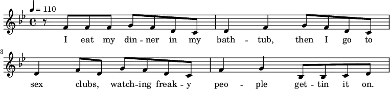 { \tempo 4=110 \key bes \major \time 4/4 r8 f'8 f'8 f'8 g'8 f'8 d'8 c'8 d'4 f'4 g'8 f'8 d'8 c'8 d'4 f'8 d'8 g'8 f'8 d'8 c'8 f'4 g'4 bes8 bes8 c'8 d'8}
\addlyrics { I eat my din -- ner in my bath -- tub, then I go to sex clubs, _ watch -- ing freak -- y peo -- ple get -- tin it on.}