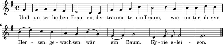  \relative g' { \key g \major \time 4/4 \autoBeamOff
{ \partial 4 g4 | g a g fis | e2 d4 d | g g a c | h2 r4 a |
h h d c | h( d) c h | a g h( g) | e( fis) g2 | d4 e8 e fis2 | e2. \bar "|." }}
\addlyrics 
{ Und un -- ser lie -- ben Frau -- en,
der trau -- me -- te ein Traum,
wie un -- ter ih -- rem Her -- zen
ge -- wach -- sen wär ein Baum. Ky -- rie e -- lei -- son. }  
