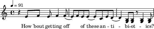  { \tempo 4=91 \key c \major \time 4/4 { r4 e'8 f'8 e'8 f'4 f'8( e'8) f'8 e'8 e'8( e'8) c'8 e'8 d'8( d'4) <g b>8 <g b>8 r8 <g b>4 <g b>8 } } \addlyrics { How 'bout get -- ting off _ of these an -- _ ti -- bi -- ot -- _ ics?}