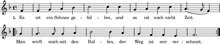 
{ \key f \major \time 4/4 \partial 4 \small
\override Score.BarNumber #'transparent = ##t
f'4 f'4 g'4 a'4 bes'4 c''2 c''4 c''4 g'4 a'4 bes'4 c''4 a'4. (g'8 f'4)
\repeat volta 2 { g'4 g'4. g'8 g'4 a'4 bes'2 bes'4 a'4 g'4 f'4 f'4 e'4 f'2. } }
\addlyrics { \small \set stanza = #"1. " Es ist ein Schnee ge -- fal -- len, und es ist noch nicht Zeit. << { Man wirft mich mit den Bal -- len, der Weg ist mir ver -- schneit. } >> }

